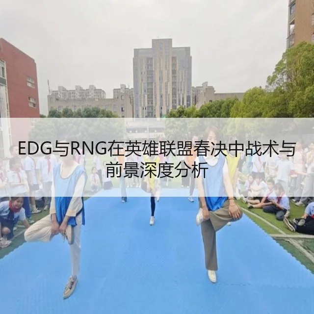 EDG与RNG在英雄联盟春决中战术与前景深度分析 | kaiyun